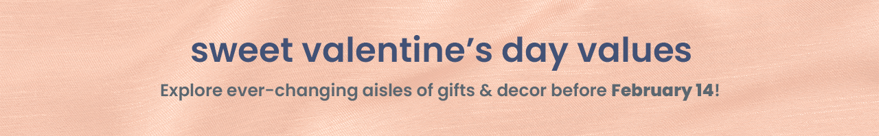 sweet valentine's day values. explore ever-changing aisles of gifts and decor before February 14th